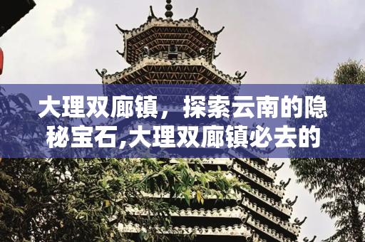 大理双廊镇，探索云南的隐秘宝石,大理双廊镇必去的景点