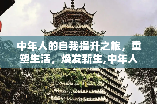 中年人的自我提升之旅，重塑生活，焕发新生,中年人的自我提升之旅