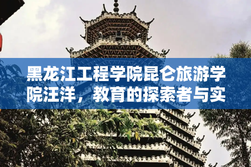 黑龙江工程学院昆仑旅游学院汪洋，教育的探索者与实践者,黑龙江工程学院昆仑旅游学院汪洋