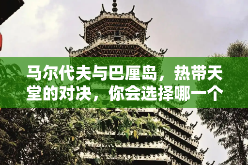 马尔代夫与巴厘岛，热带天堂的对决，你会选择哪一个？,马尔代夫和巴厘岛，你更喜欢哪里？