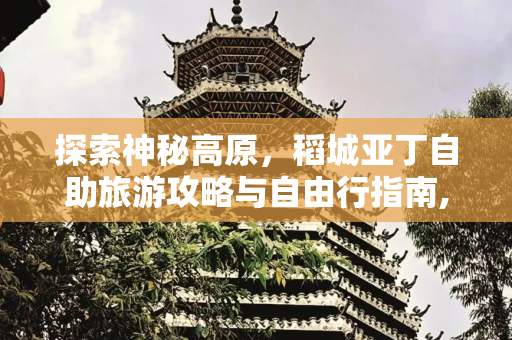 探索神秘高原，稻城亚丁自助旅游攻略与自由行指南,稻城自助攻略,稻城亚丁旅游攻略、自由行必备指南