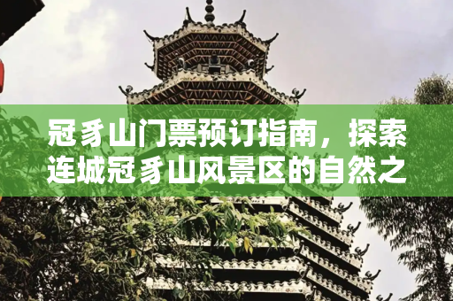 冠豸山门票预订指南，探索连城冠豸山风景区的自然之美,冠豸山门票，连城冠豸山风景区门票预订