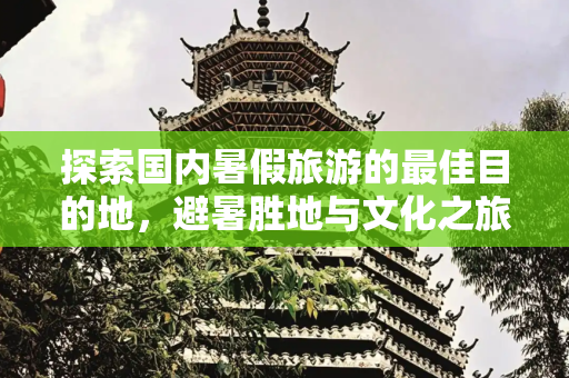 探索国内暑假旅游的最佳目的地，避暑胜地与文化之旅,国内暑假旅游最佳地方