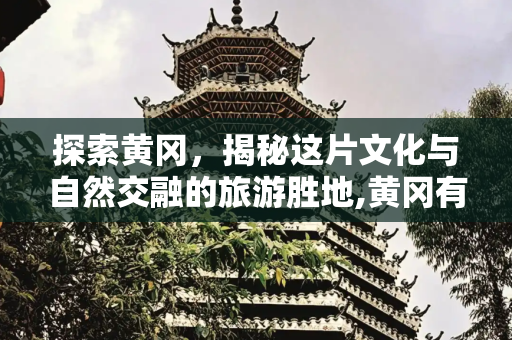 探索黄冈，揭秘这片文化与自然交融的旅游胜地,黄冈有哪些好玩的旅游景点