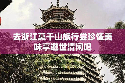 去浙江莫干山旅行尝珍馐美味享避世清闲吧