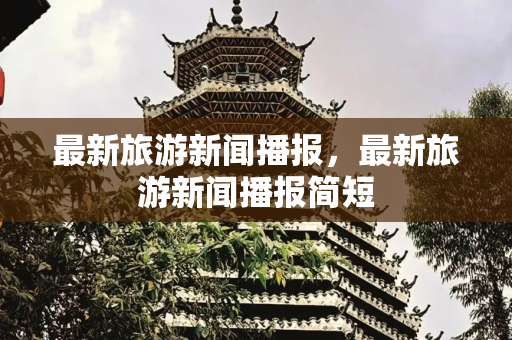 最新旅游新闻播报，最新旅游新闻播报简短