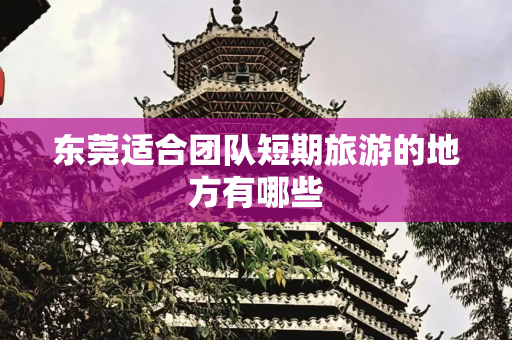 东莞适合团队短期旅游的地方有哪些