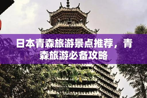 日本青森旅游景点推荐，青森旅游必备攻略