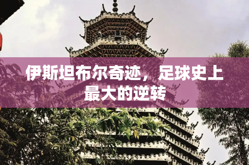 伊斯坦布尔奇迹，足球史上最大的逆转