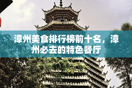 漳州美食排行榜前十名，漳州必去的特色餐厅