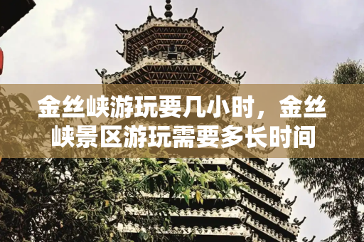 金丝峡游玩要几小时，金丝峡景区游玩需要多长时间