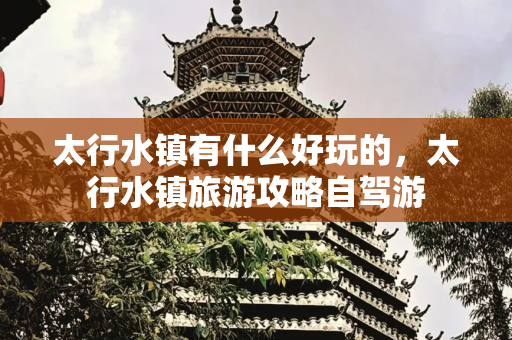 太行水镇有什么好玩的，太行水镇旅游攻略自驾游