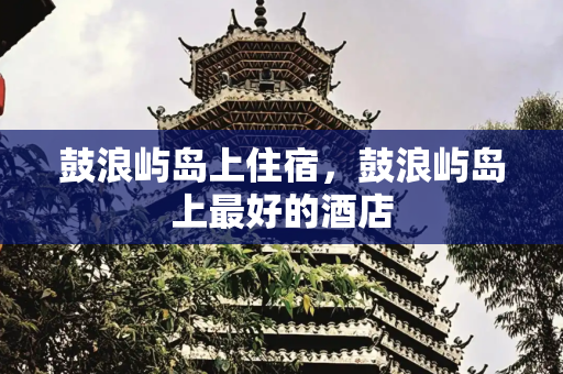 鼓浪屿岛上住宿，鼓浪屿岛上最好的酒店