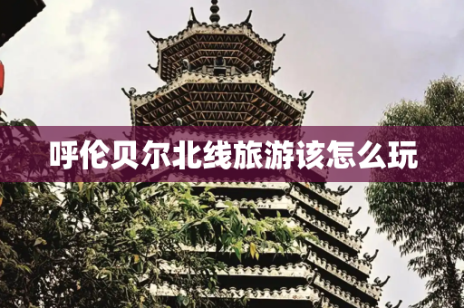 呼伦贝尔北线旅游该怎么玩