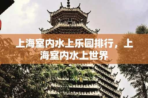 上海室内水上乐园排行，上海室内水上世界