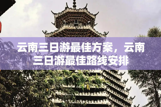 云南三日游最佳方案，云南三日游最佳路线安排