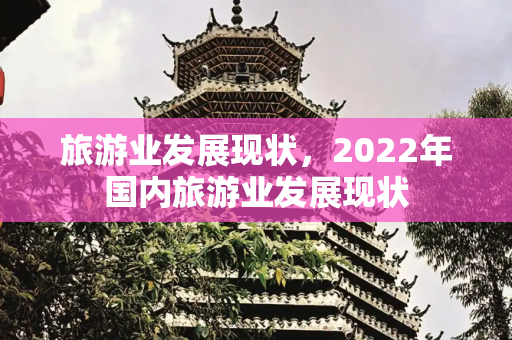 旅游业发展现状，2022年国内旅游业发展现状