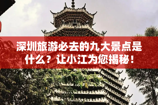 深圳旅游必去的九大景点是什么？让小江为您揭秘！
