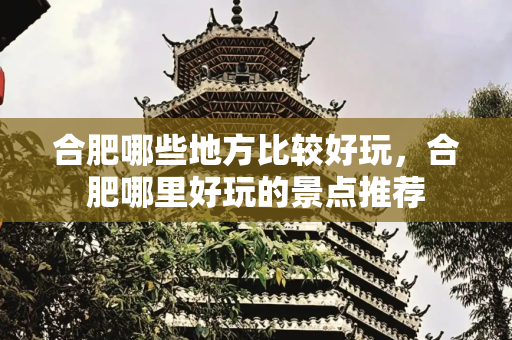 合肥哪些地方比较好玩，合肥哪里好玩的景点推荐