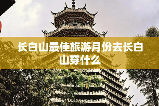 长白山最佳旅游月份去长白山穿什么