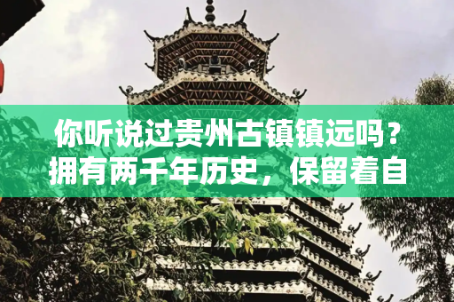 你听说过贵州古镇镇远吗？拥有两千年历史，保留着自然原始风貌，是一个小众景点推荐！