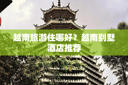 越南旅游住哪好？越南别墅酒店推荐