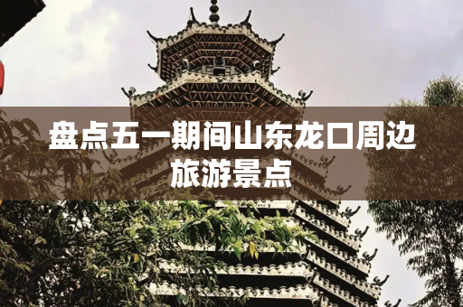 盘点五一期间山东龙口周边旅游景点