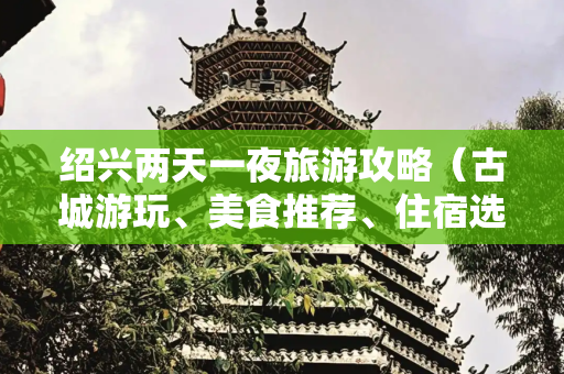 绍兴两天一夜旅游攻略（古城游玩、美食推荐、住宿选择）