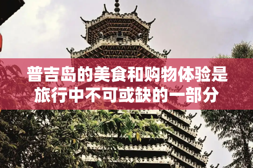 普吉岛的美食和购物体验是旅行中不可或缺的一部分