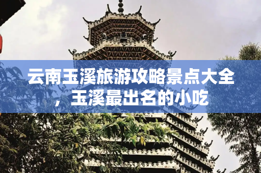 云南玉溪旅游攻略景点大全，玉溪最出名的小吃