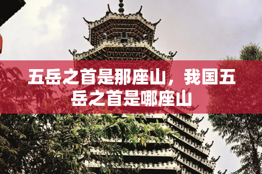 五岳之首是那座山，我国五岳之首是哪座山