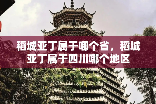 稻城亚丁属于哪个省，稻城亚丁属于四川哪个地区