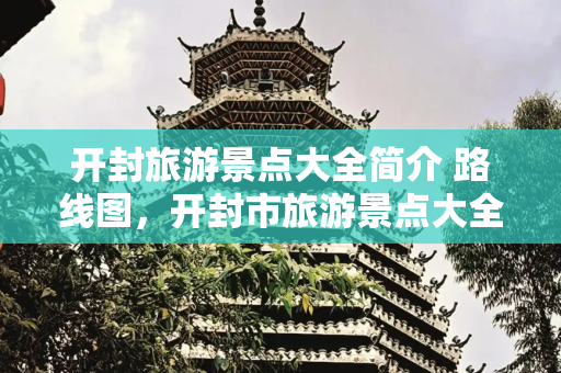 开封旅游景点大全简介 路线图，开封市旅游景点大全简介