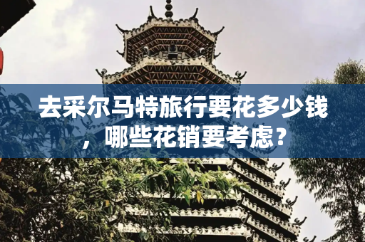 去采尔马特旅行要花多少钱，哪些花销要考虑？