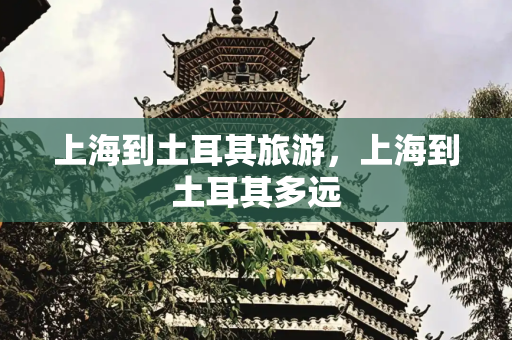 上海到土耳其旅游，上海到土耳其多远