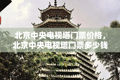 北京中央电视塔门票价格，北京中央电视塔门票多少钱