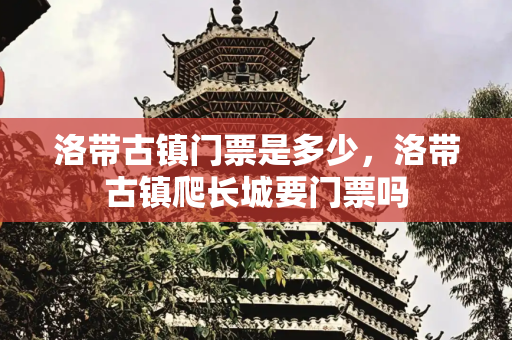 洛带古镇门票是多少，洛带古镇爬长城要门票吗