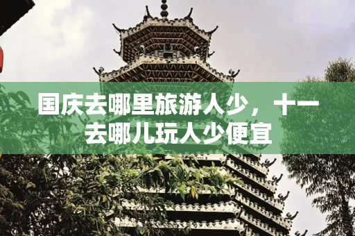 国庆去哪里旅游人少，十一去哪儿玩人少便宜