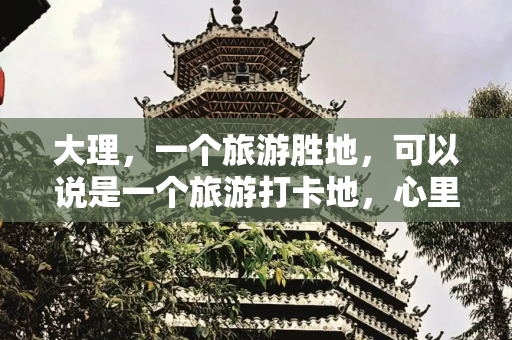 大理，一个旅游胜地，可以说是一个旅游打卡地，心里有个执念