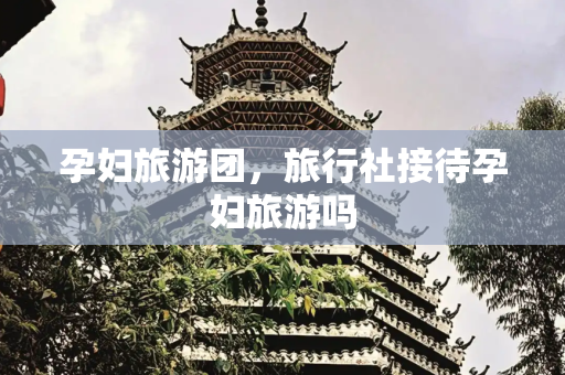 孕妇旅游团，旅行社接待孕妇旅游吗