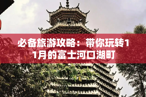 必备旅游攻略：带你玩转11月的富士河口湖町