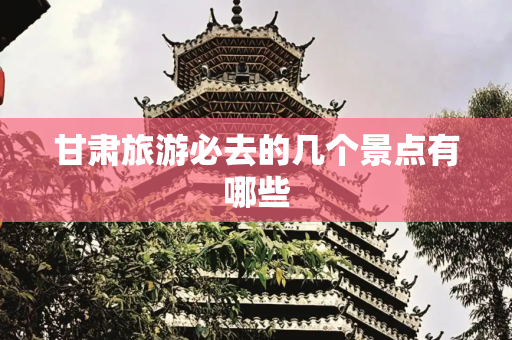 甘肃旅游必去的几个景点有哪些