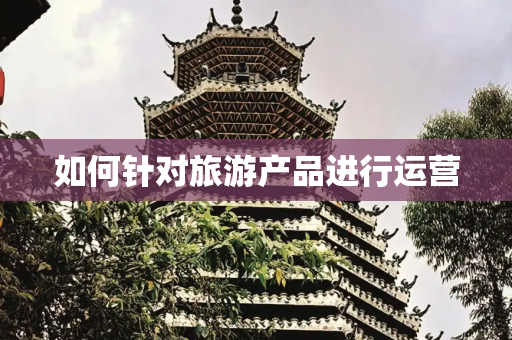 如何针对旅游产品进行运营