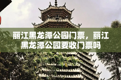 丽江黑龙潭公园门票，丽江黑龙潭公园要收门票吗