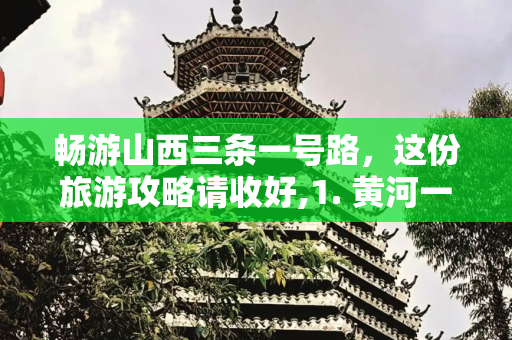 畅游山西三条一号路，这份旅游攻略请收好,1. 黄河一号旅游公路
