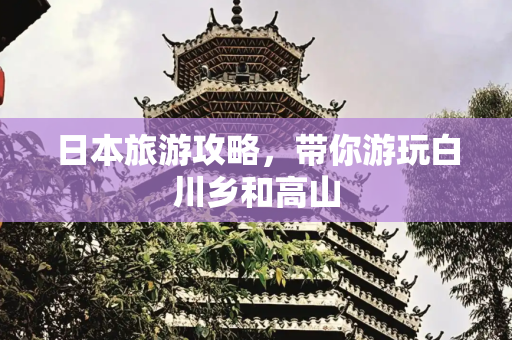 日本旅游攻略，带你游玩白川乡和高山