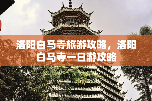 洛阳白马寺旅游攻略，洛阳白马寺一日游攻略