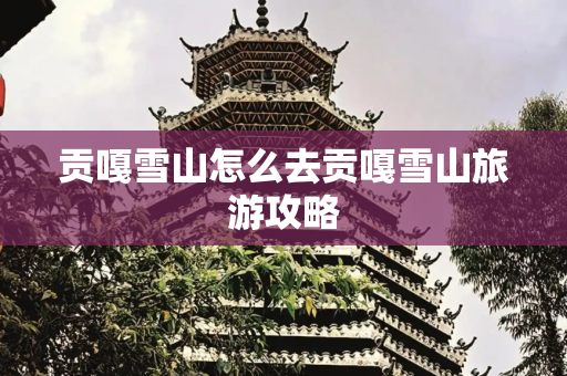 贡嘎雪山怎么去贡嘎雪山旅游攻略