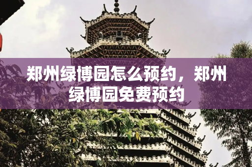 郑州绿博园怎么预约，郑州绿博园免费预约