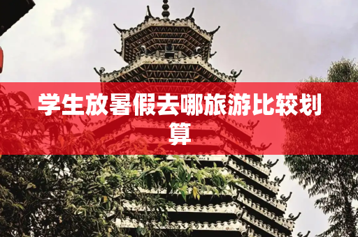 学生放暑假去哪旅游比较划算